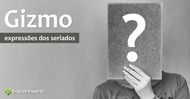 Expressões dos Seriados: Gizmo
