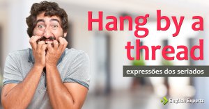 Expressões dos Seriados: Hang by a thread