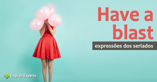 Expressões dos Seriados: Have a blast