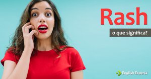 Rash: precipitado, imprudente, inconsequente em inglês